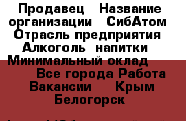 Продавец › Название организации ­ СибАтом › Отрасль предприятия ­ Алкоголь, напитки › Минимальный оклад ­ 16 000 - Все города Работа » Вакансии   . Крым,Белогорск